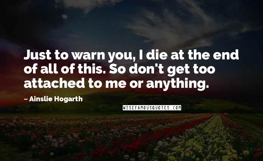 Ainslie Hogarth Quotes: Just to warn you, I die at the end of all of this. So don't get too attached to me or anything.