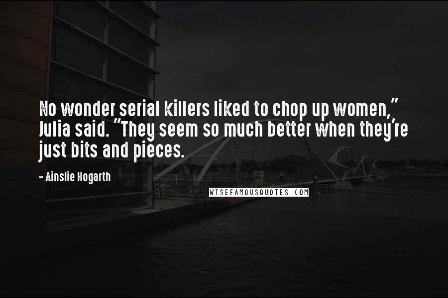 Ainslie Hogarth Quotes: No wonder serial killers liked to chop up women," Julia said. "They seem so much better when they're just bits and pieces.