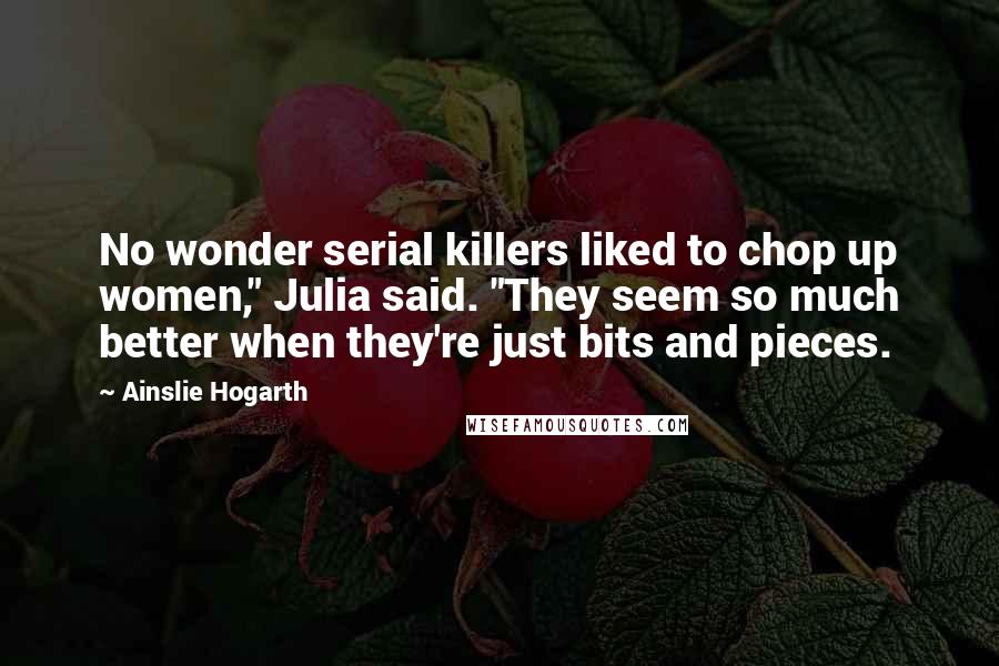 Ainslie Hogarth Quotes: No wonder serial killers liked to chop up women," Julia said. "They seem so much better when they're just bits and pieces.