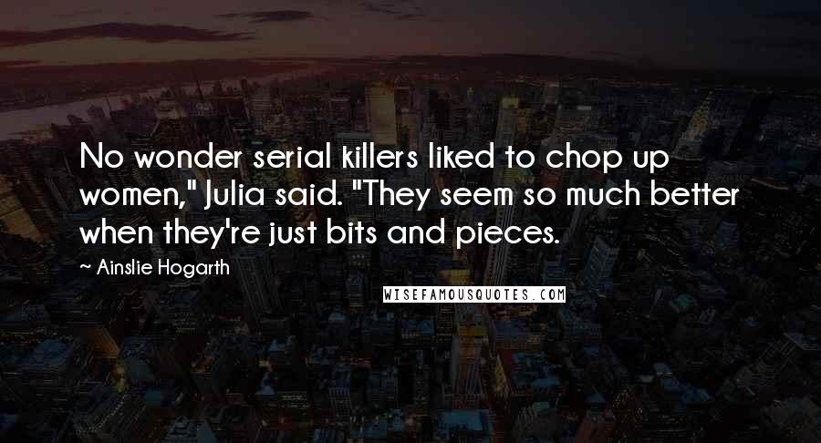 Ainslie Hogarth Quotes: No wonder serial killers liked to chop up women," Julia said. "They seem so much better when they're just bits and pieces.