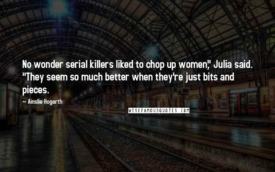 Ainslie Hogarth Quotes: No wonder serial killers liked to chop up women," Julia said. "They seem so much better when they're just bits and pieces.