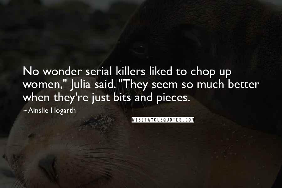 Ainslie Hogarth Quotes: No wonder serial killers liked to chop up women," Julia said. "They seem so much better when they're just bits and pieces.