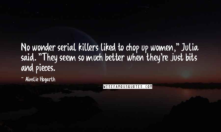 Ainslie Hogarth Quotes: No wonder serial killers liked to chop up women," Julia said. "They seem so much better when they're just bits and pieces.