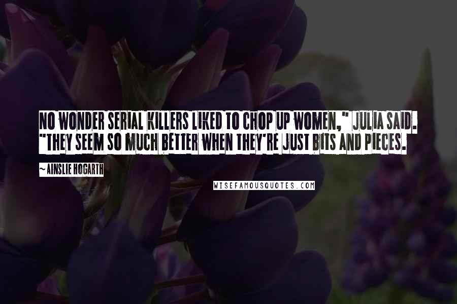 Ainslie Hogarth Quotes: No wonder serial killers liked to chop up women," Julia said. "They seem so much better when they're just bits and pieces.