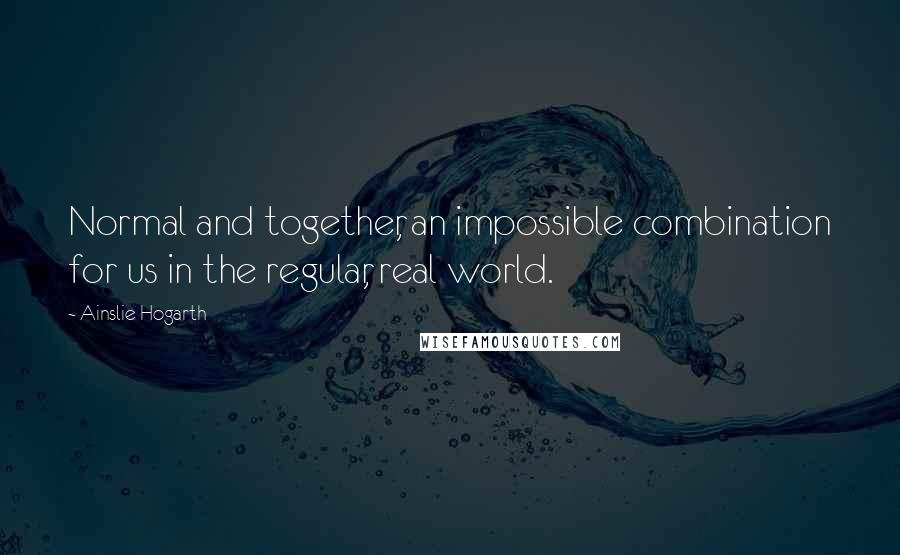 Ainslie Hogarth Quotes: Normal and together, an impossible combination for us in the regular, real world.
