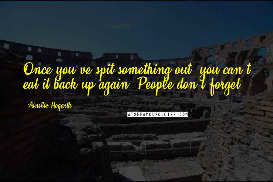 Ainslie Hogarth Quotes: Once you've spit something out, you can't eat it back up again. People don't forget.