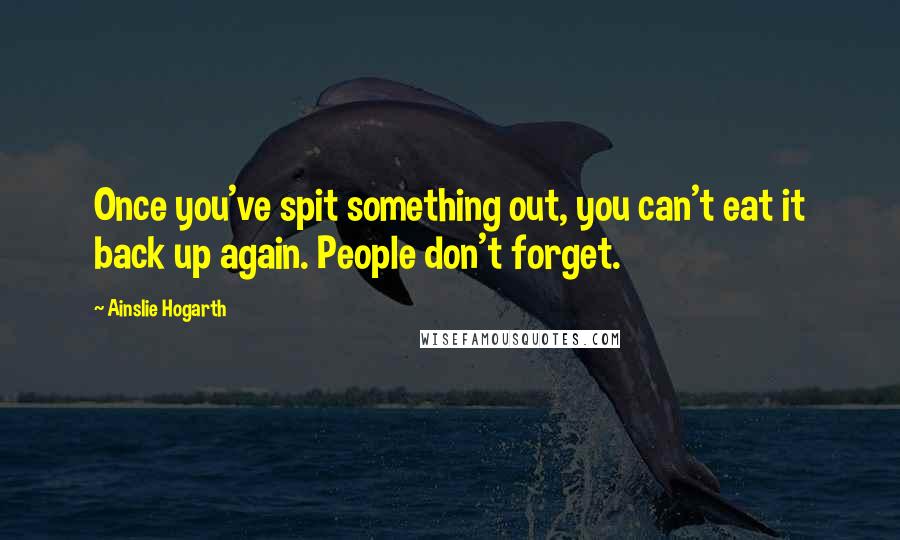 Ainslie Hogarth Quotes: Once you've spit something out, you can't eat it back up again. People don't forget.