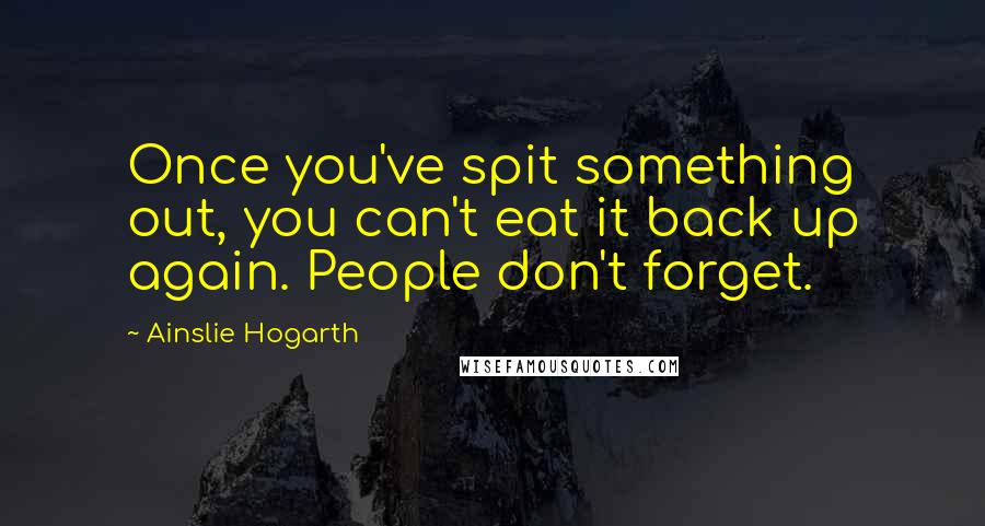 Ainslie Hogarth Quotes: Once you've spit something out, you can't eat it back up again. People don't forget.