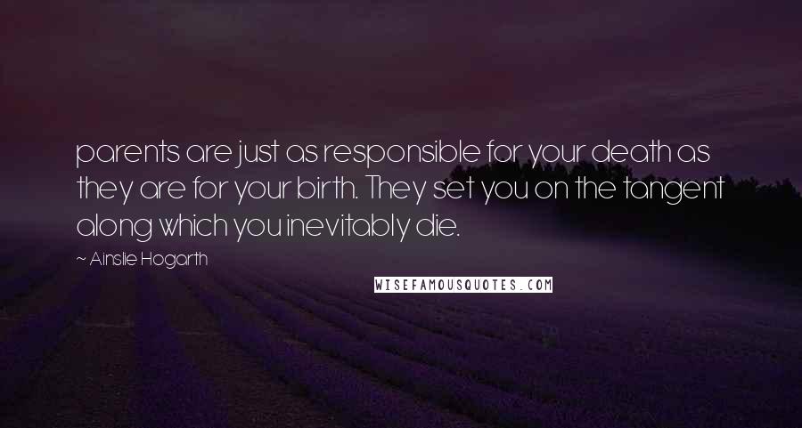 Ainslie Hogarth Quotes: parents are just as responsible for your death as they are for your birth. They set you on the tangent along which you inevitably die.