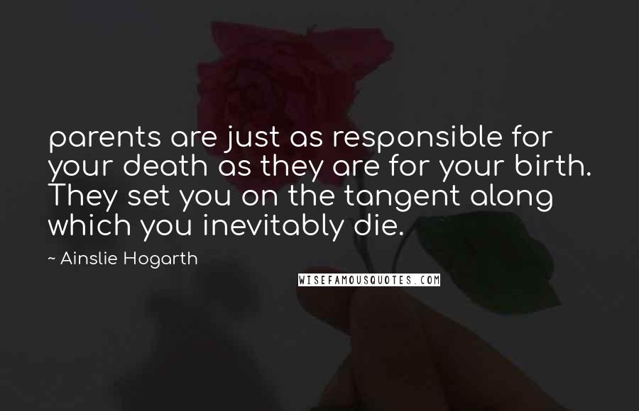 Ainslie Hogarth Quotes: parents are just as responsible for your death as they are for your birth. They set you on the tangent along which you inevitably die.