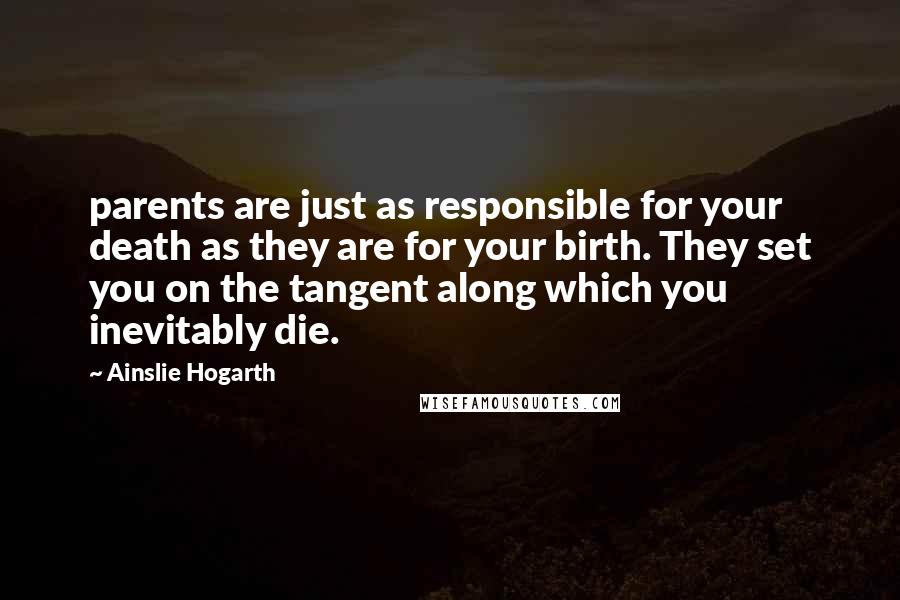 Ainslie Hogarth Quotes: parents are just as responsible for your death as they are for your birth. They set you on the tangent along which you inevitably die.