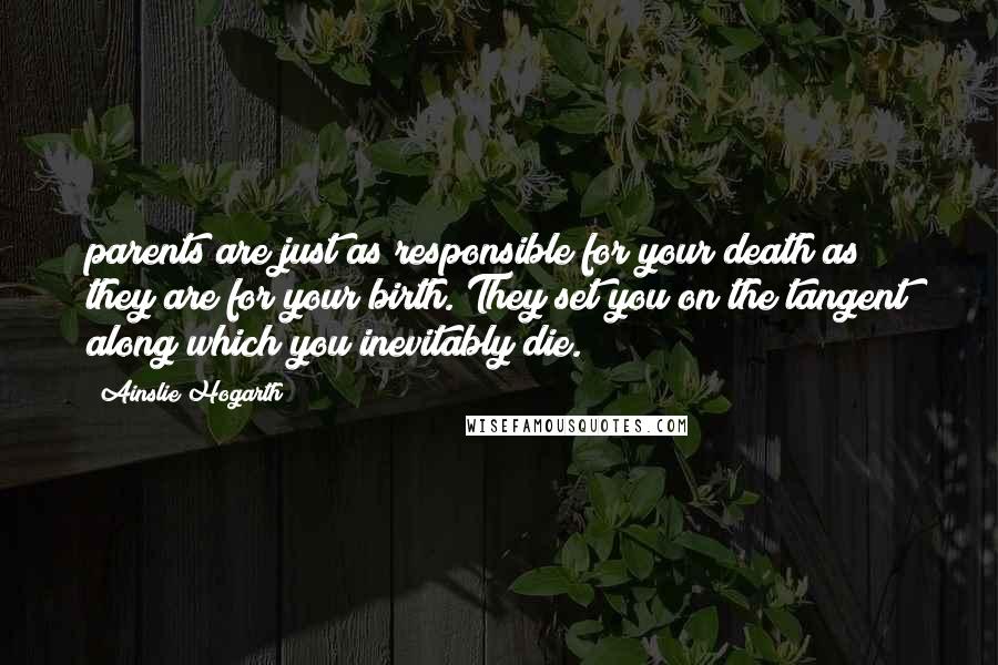 Ainslie Hogarth Quotes: parents are just as responsible for your death as they are for your birth. They set you on the tangent along which you inevitably die.