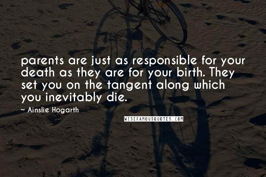 Ainslie Hogarth Quotes: parents are just as responsible for your death as they are for your birth. They set you on the tangent along which you inevitably die.