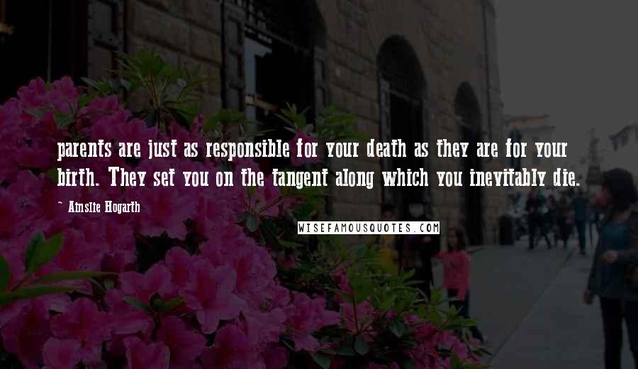 Ainslie Hogarth Quotes: parents are just as responsible for your death as they are for your birth. They set you on the tangent along which you inevitably die.