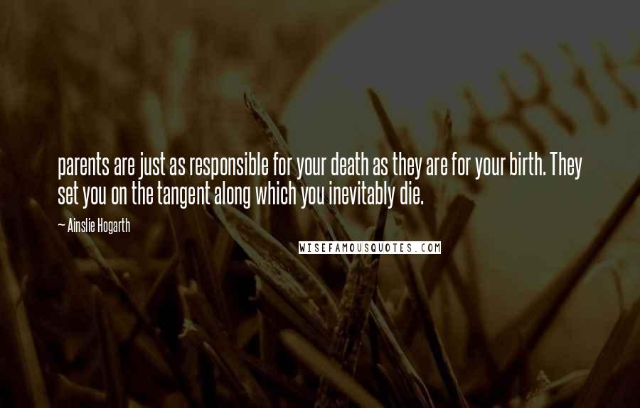 Ainslie Hogarth Quotes: parents are just as responsible for your death as they are for your birth. They set you on the tangent along which you inevitably die.
