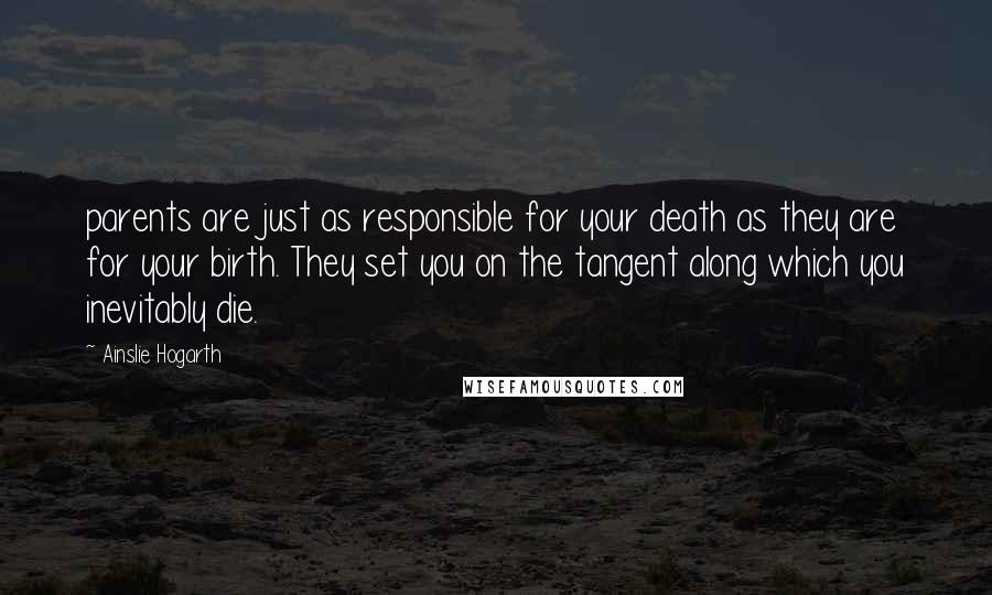 Ainslie Hogarth Quotes: parents are just as responsible for your death as they are for your birth. They set you on the tangent along which you inevitably die.