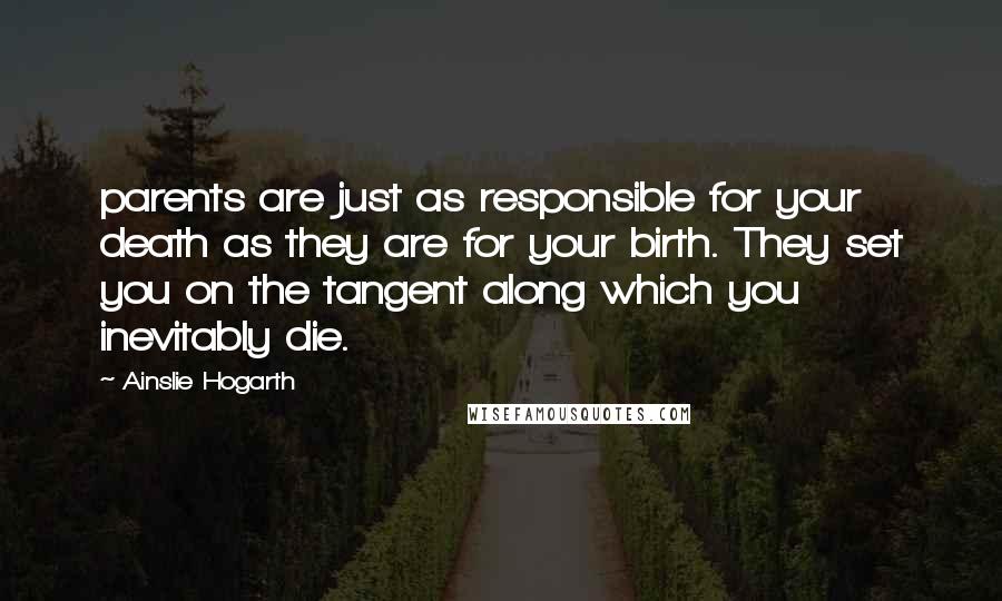 Ainslie Hogarth Quotes: parents are just as responsible for your death as they are for your birth. They set you on the tangent along which you inevitably die.