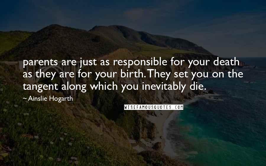 Ainslie Hogarth Quotes: parents are just as responsible for your death as they are for your birth. They set you on the tangent along which you inevitably die.