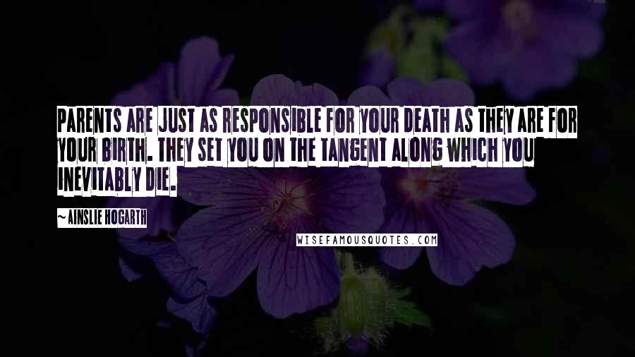 Ainslie Hogarth Quotes: parents are just as responsible for your death as they are for your birth. They set you on the tangent along which you inevitably die.