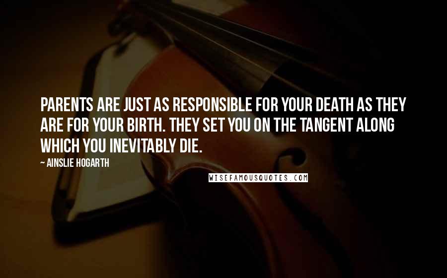 Ainslie Hogarth Quotes: parents are just as responsible for your death as they are for your birth. They set you on the tangent along which you inevitably die.