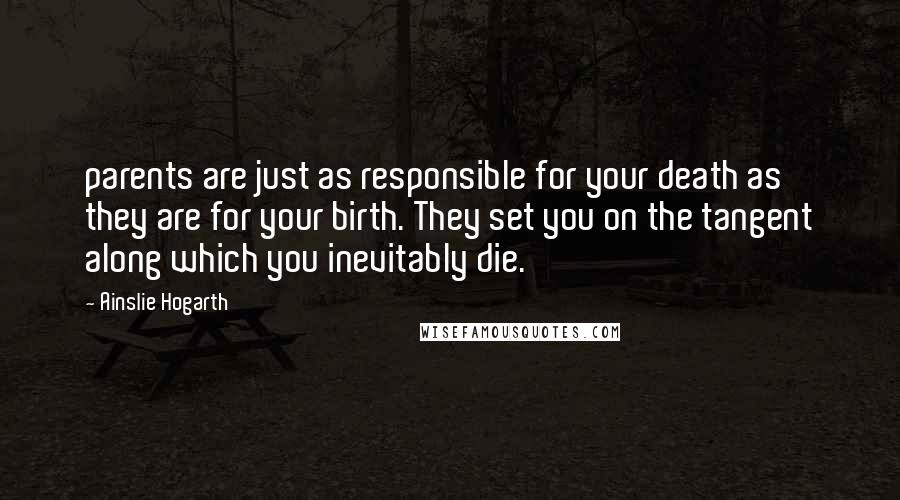 Ainslie Hogarth Quotes: parents are just as responsible for your death as they are for your birth. They set you on the tangent along which you inevitably die.