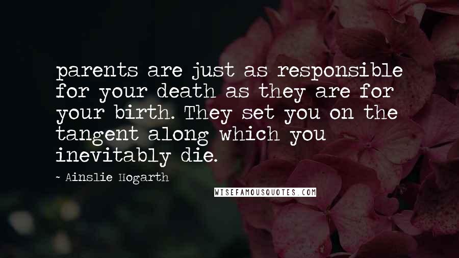 Ainslie Hogarth Quotes: parents are just as responsible for your death as they are for your birth. They set you on the tangent along which you inevitably die.