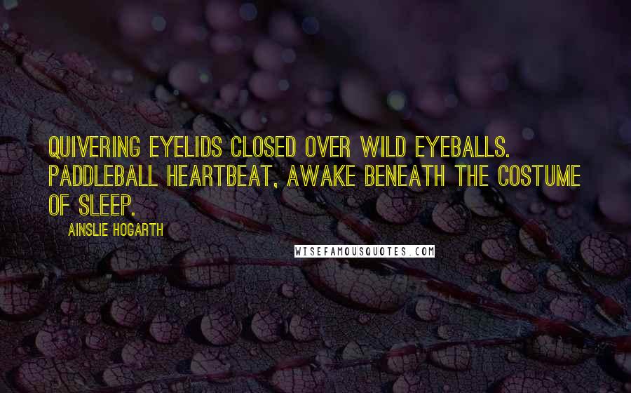 Ainslie Hogarth Quotes: Quivering eyelids closed over wild eyeballs. Paddleball heartbeat, awake beneath the costume of sleep.