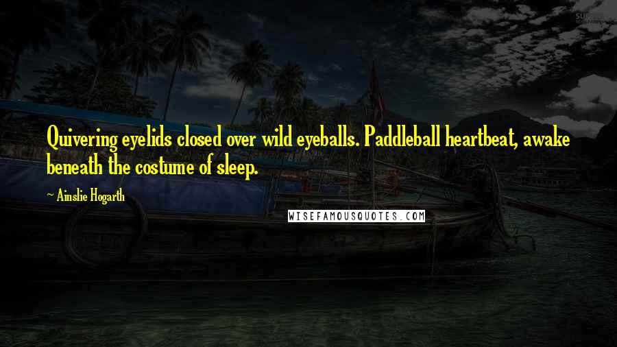 Ainslie Hogarth Quotes: Quivering eyelids closed over wild eyeballs. Paddleball heartbeat, awake beneath the costume of sleep.