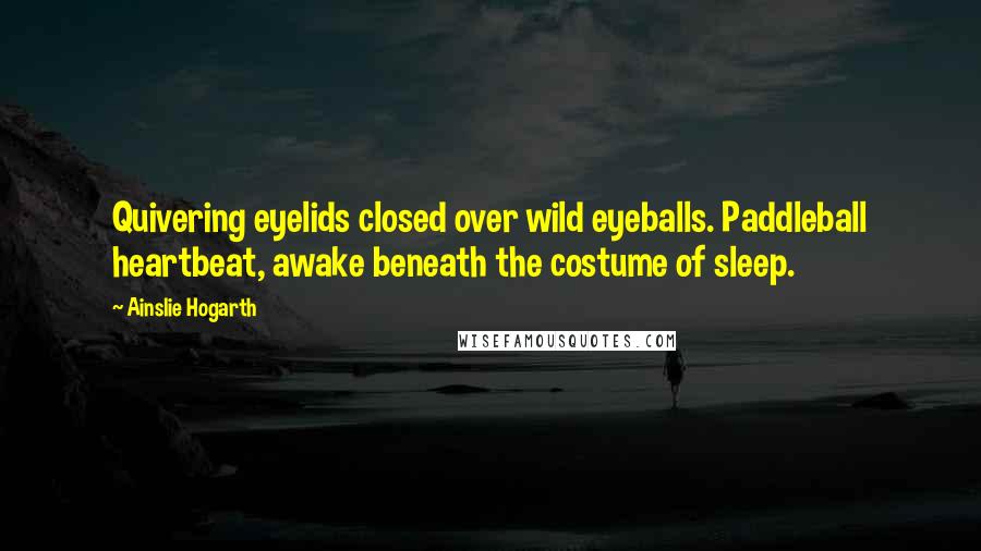 Ainslie Hogarth Quotes: Quivering eyelids closed over wild eyeballs. Paddleball heartbeat, awake beneath the costume of sleep.