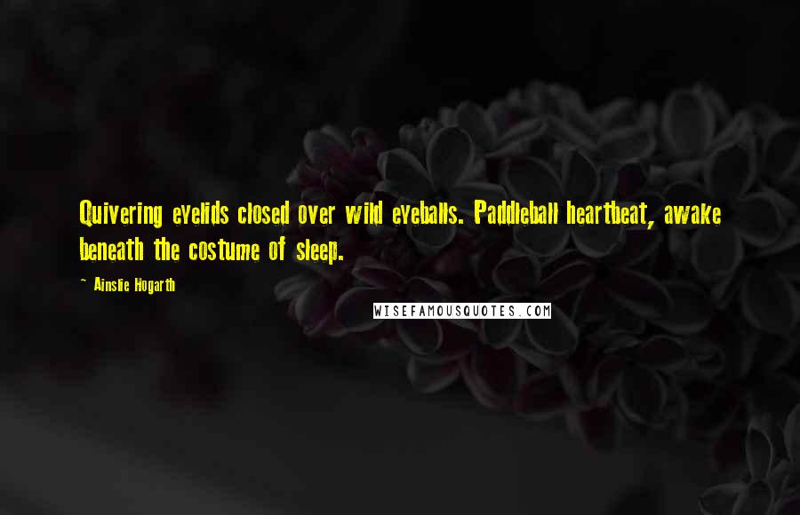 Ainslie Hogarth Quotes: Quivering eyelids closed over wild eyeballs. Paddleball heartbeat, awake beneath the costume of sleep.