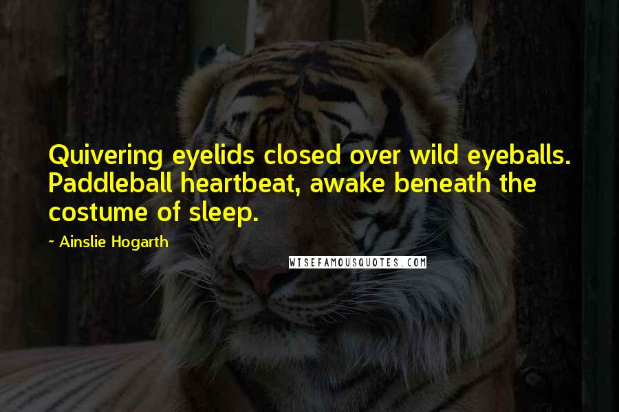 Ainslie Hogarth Quotes: Quivering eyelids closed over wild eyeballs. Paddleball heartbeat, awake beneath the costume of sleep.