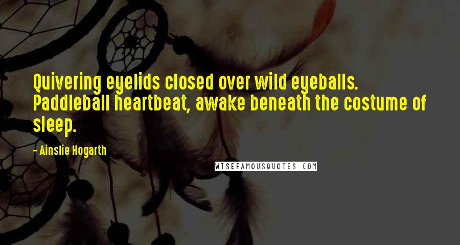 Ainslie Hogarth Quotes: Quivering eyelids closed over wild eyeballs. Paddleball heartbeat, awake beneath the costume of sleep.