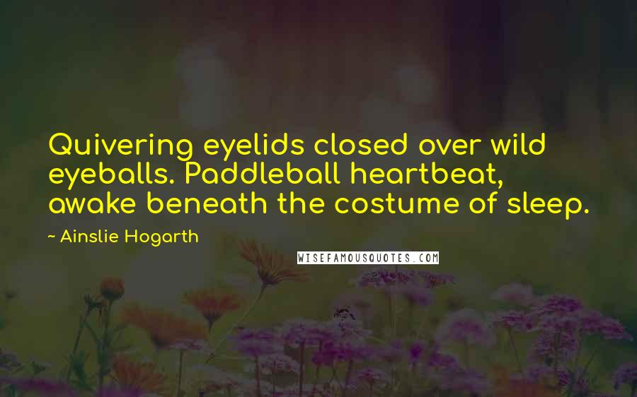 Ainslie Hogarth Quotes: Quivering eyelids closed over wild eyeballs. Paddleball heartbeat, awake beneath the costume of sleep.