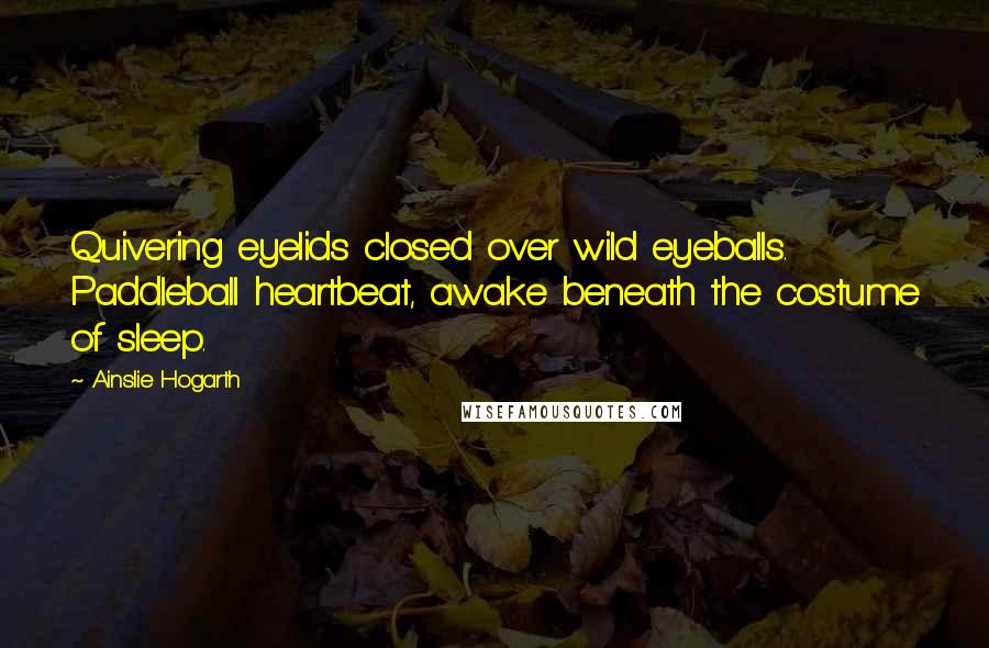 Ainslie Hogarth Quotes: Quivering eyelids closed over wild eyeballs. Paddleball heartbeat, awake beneath the costume of sleep.