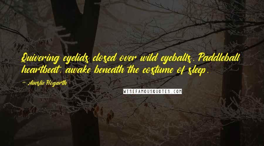 Ainslie Hogarth Quotes: Quivering eyelids closed over wild eyeballs. Paddleball heartbeat, awake beneath the costume of sleep.