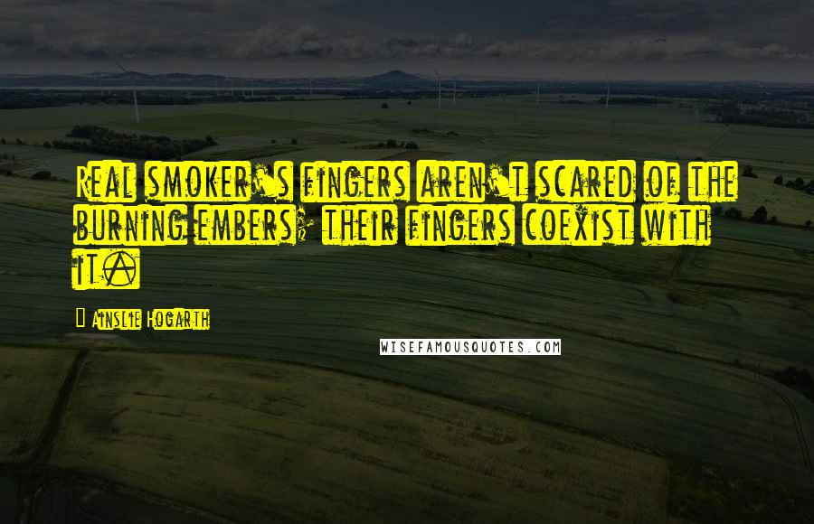 Ainslie Hogarth Quotes: Real smoker's fingers aren't scared of the burning embers; their fingers coexist with it.