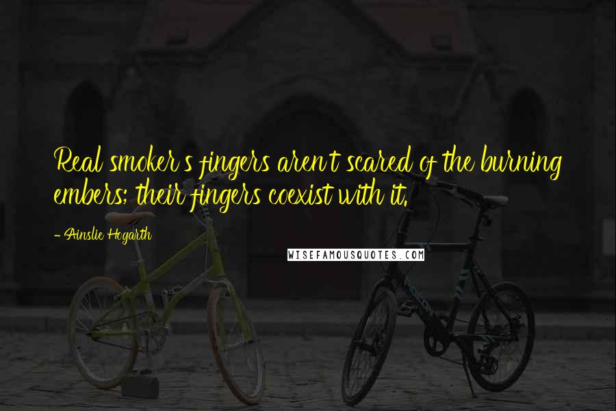 Ainslie Hogarth Quotes: Real smoker's fingers aren't scared of the burning embers; their fingers coexist with it.