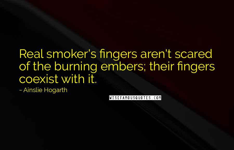 Ainslie Hogarth Quotes: Real smoker's fingers aren't scared of the burning embers; their fingers coexist with it.