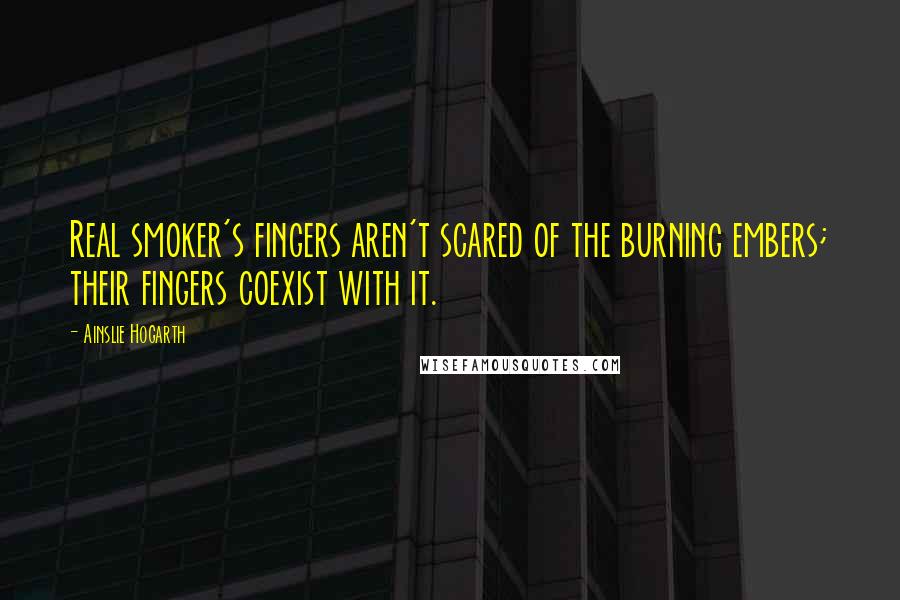 Ainslie Hogarth Quotes: Real smoker's fingers aren't scared of the burning embers; their fingers coexist with it.