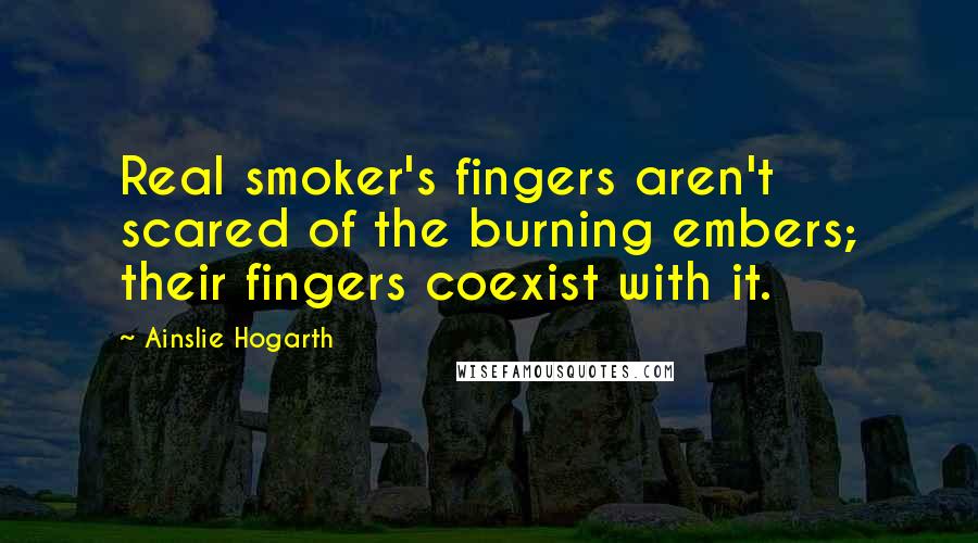 Ainslie Hogarth Quotes: Real smoker's fingers aren't scared of the burning embers; their fingers coexist with it.