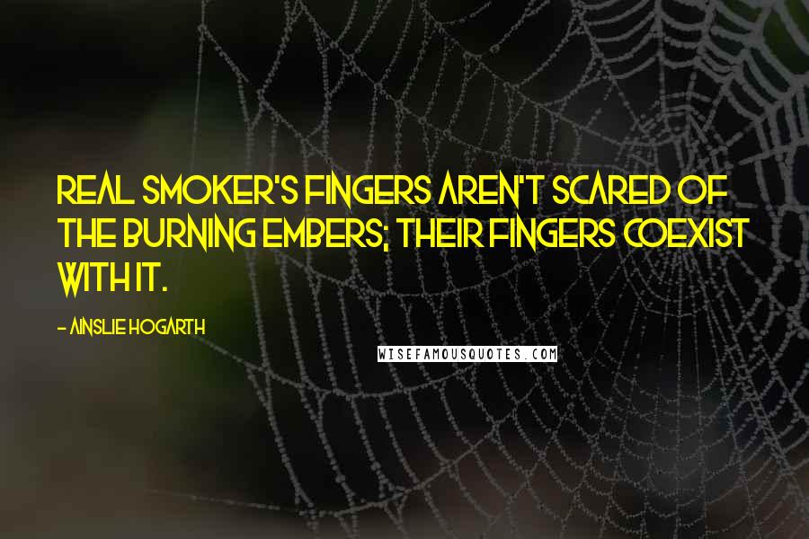 Ainslie Hogarth Quotes: Real smoker's fingers aren't scared of the burning embers; their fingers coexist with it.