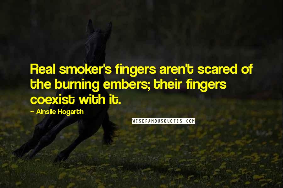 Ainslie Hogarth Quotes: Real smoker's fingers aren't scared of the burning embers; their fingers coexist with it.