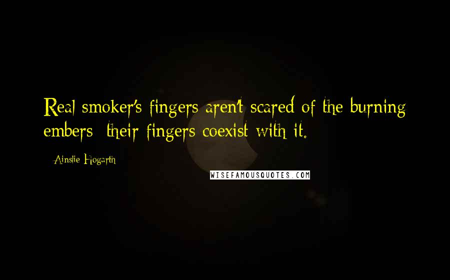 Ainslie Hogarth Quotes: Real smoker's fingers aren't scared of the burning embers; their fingers coexist with it.