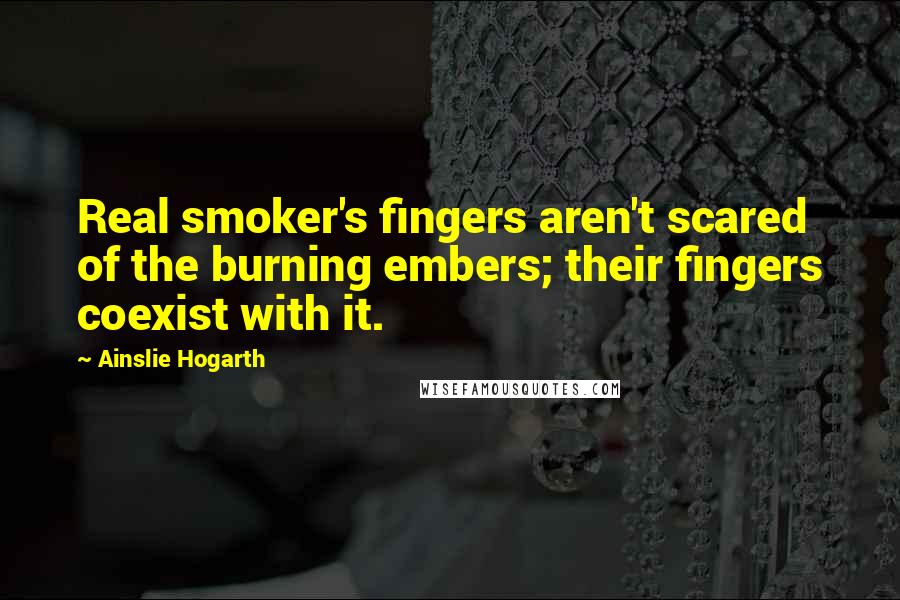 Ainslie Hogarth Quotes: Real smoker's fingers aren't scared of the burning embers; their fingers coexist with it.