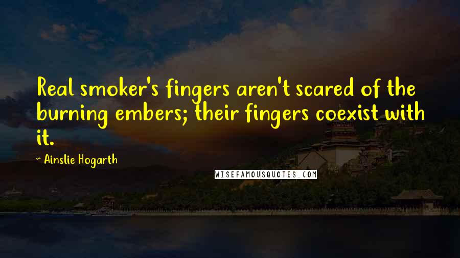 Ainslie Hogarth Quotes: Real smoker's fingers aren't scared of the burning embers; their fingers coexist with it.