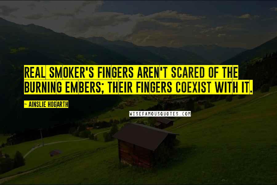 Ainslie Hogarth Quotes: Real smoker's fingers aren't scared of the burning embers; their fingers coexist with it.