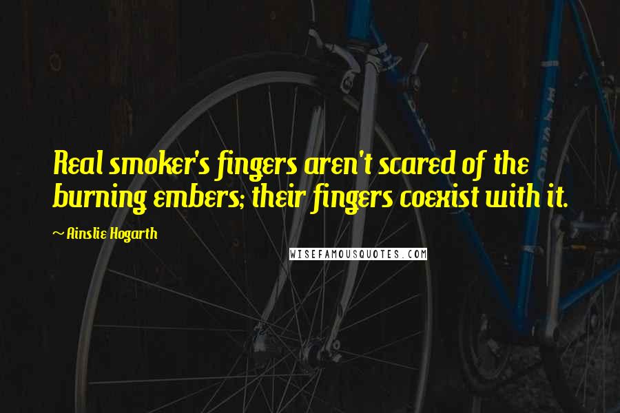 Ainslie Hogarth Quotes: Real smoker's fingers aren't scared of the burning embers; their fingers coexist with it.