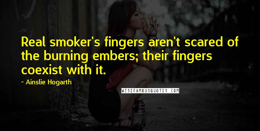 Ainslie Hogarth Quotes: Real smoker's fingers aren't scared of the burning embers; their fingers coexist with it.