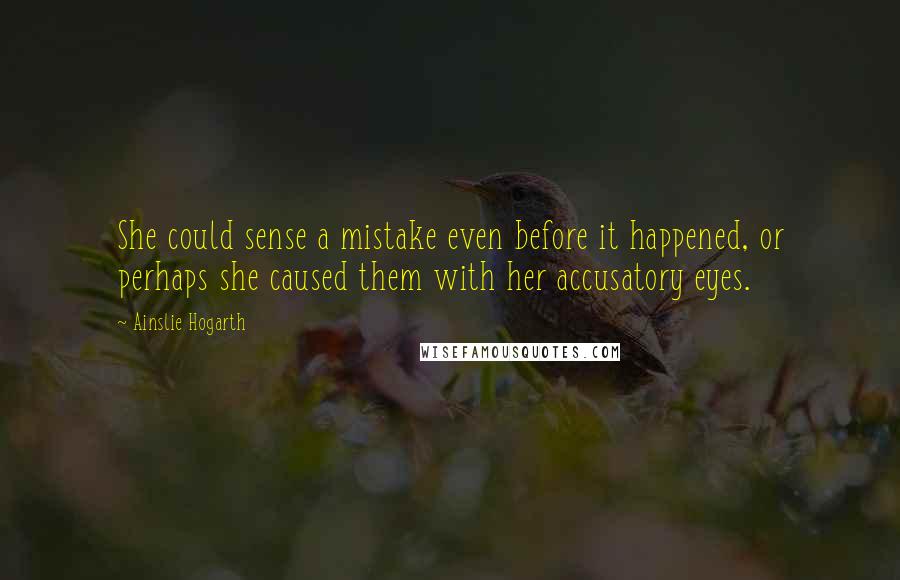 Ainslie Hogarth Quotes: She could sense a mistake even before it happened, or perhaps she caused them with her accusatory eyes.