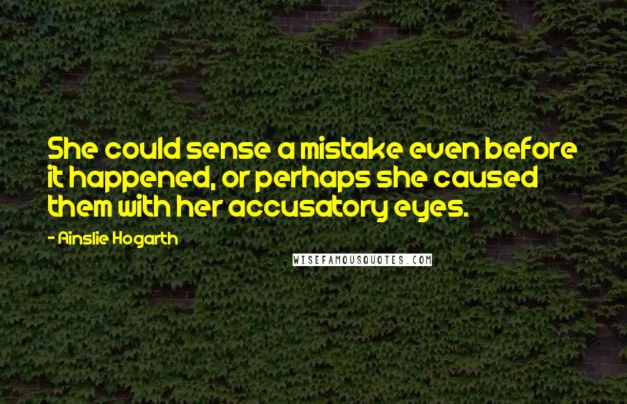 Ainslie Hogarth Quotes: She could sense a mistake even before it happened, or perhaps she caused them with her accusatory eyes.